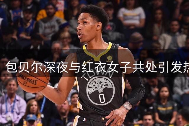 包贝尔深夜与红衣女子共处引发热议