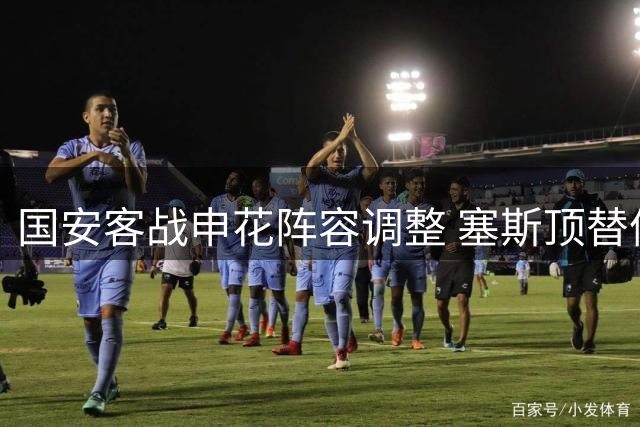 国安客战申花阵容调整 塞斯顶替停赛孔特出任后腰