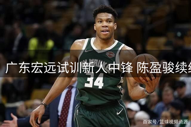 广东宏远试训新人中锋 陈盈骏续约北京首钢迎突破