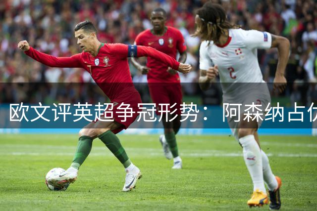 欧文评英超争冠形势：阿森纳占优 利物浦亦具竞争力