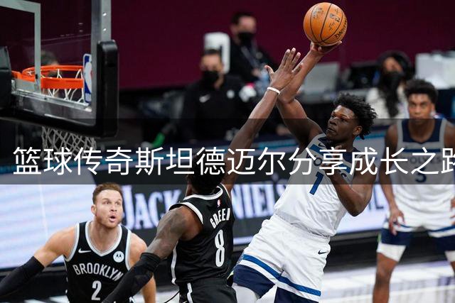 篮球传奇斯坦德迈尔分享成长之路：坚韧与毅力的力量