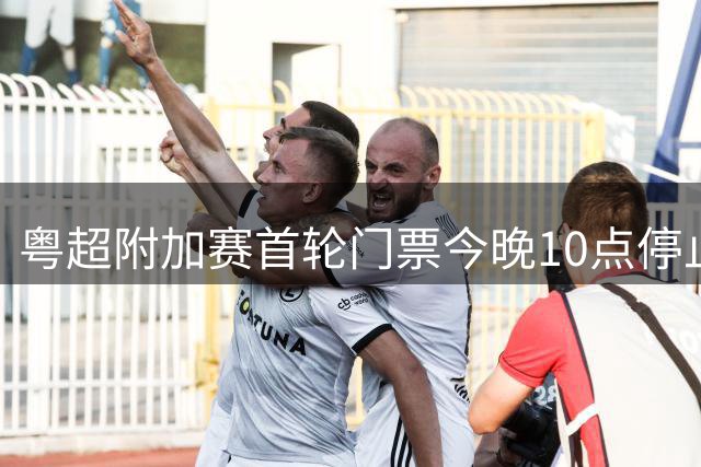 粤超附加赛首轮门票今晚10点停止预约