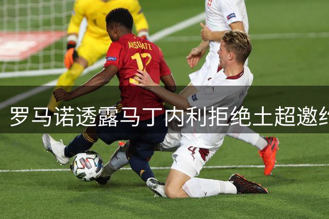 罗马诺透露马丁内利拒绝土超邀约 坚信能在豪门立足