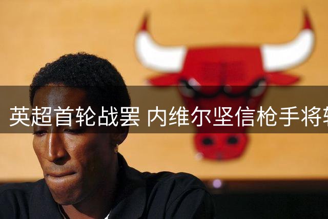 英超首轮战罢 内维尔坚信枪手将轻松卫冕