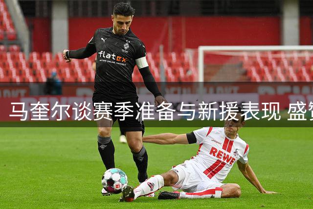 马奎尔谈赛季准备与新援表现 盛赞两位中场大将实力