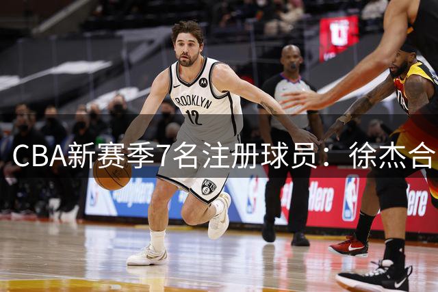 CBA新赛季7名注册球员：徐杰合同明年到期